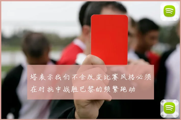 塔表示我们不会改变比赛风格必须在对抗中战胜巴黎的频繁跑动