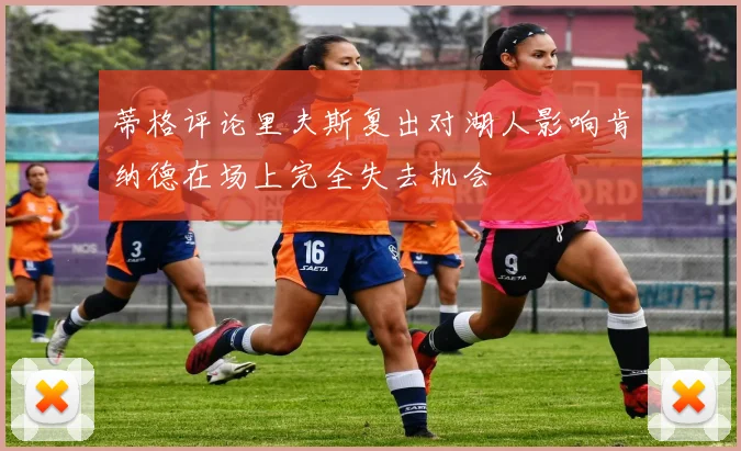 蒂格评论里夫斯复出对湖人影响肯纳德在场上完全失去机会