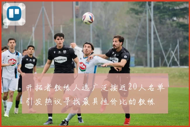 开拓者教练人选广泛接近20人名单引发热议寻找最具性价比的教练
