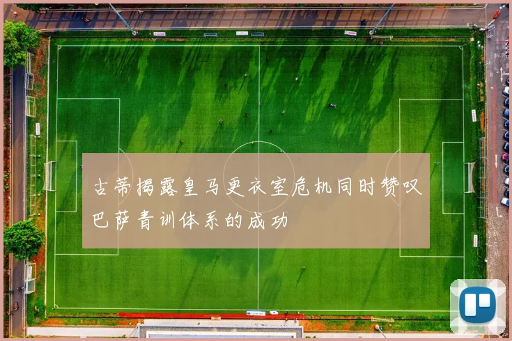 古蒂揭露皇马更衣室危机同时赞叹巴萨青训体系的成功
