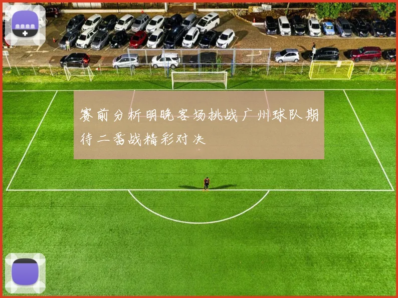 赛前分析明晚客场挑战广州球队期待二番战精彩对决