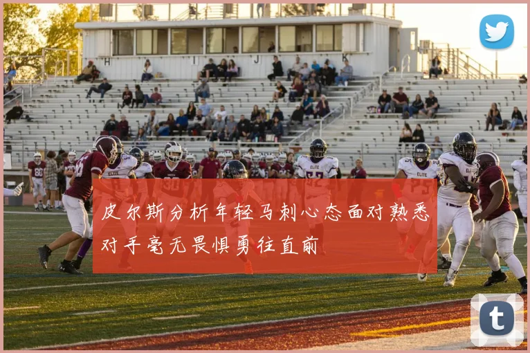皮尔斯分析年轻马刺心态面对熟悉对手毫无畏惧勇往直前