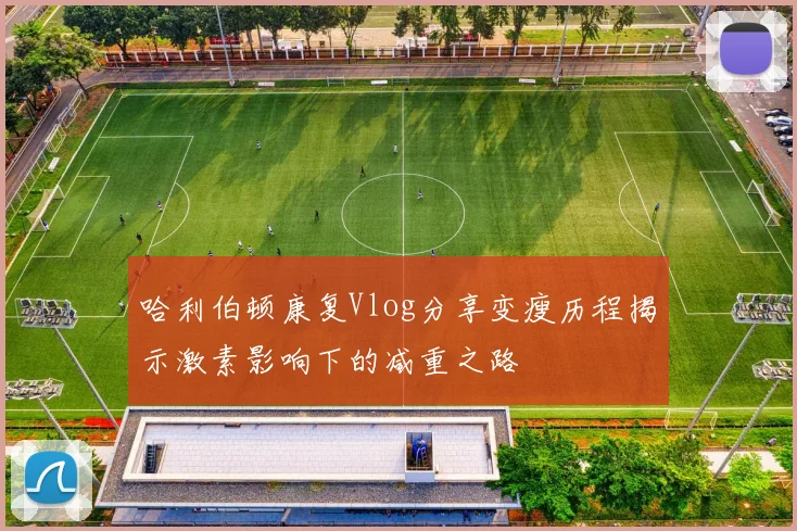 哈利伯顿康复Vlog分享变瘦历程揭示激素影响下的减重之路
