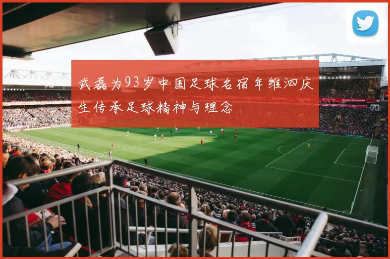 武磊为93岁中国足球名宿年维泗庆生传承足球精神与理念