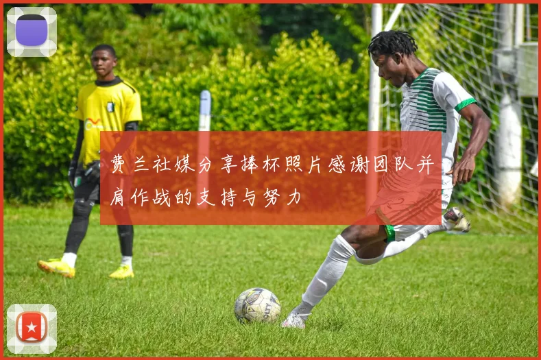 费兰社媒分享捧杯照片感谢团队并肩作战的支持与努力