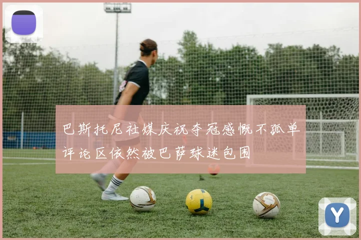 巴斯托尼社媒庆祝夺冠感慨不孤单评论区依然被巴萨球迷包围