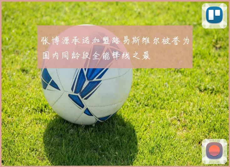 张博源承诺加盟路易斯维尔被誉为国内同龄段全能锋线之最