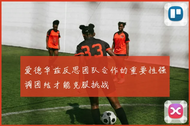 爱德华兹反思团队合作的重要性强调团结才能克服挑战