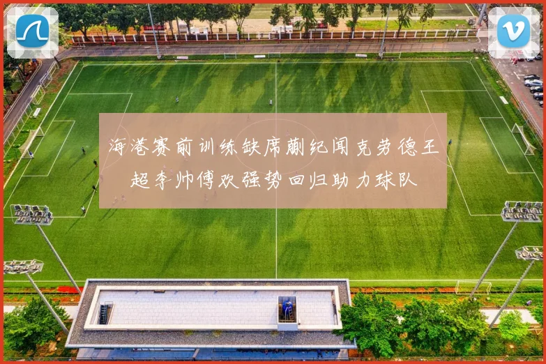 海港赛前训练缺席蒯纪闻克劳德王燊超李帅傅欢强势回归助力球队